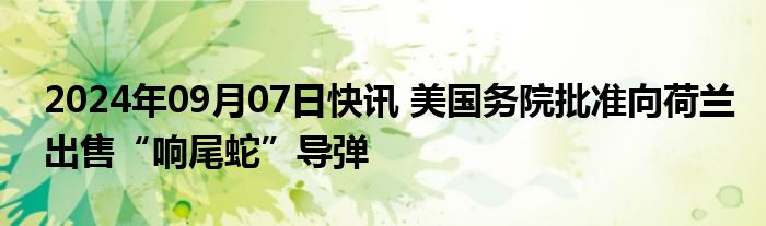 2024年09月07日快讯 美国务院批准向荷兰出售“响尾蛇”导弹