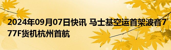 2024年09月07日快讯 马士基空运首架波音777F货机杭州首航