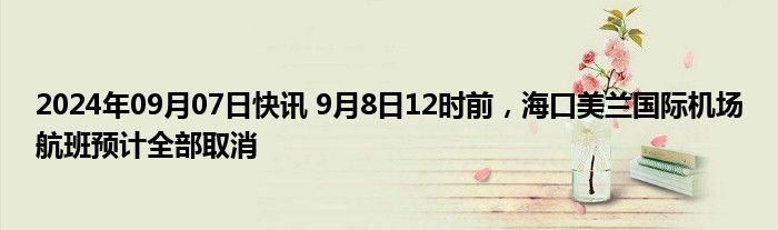 2024年09月07日快讯 9月8日12时前，海口美兰国际机场航班预计全部取消