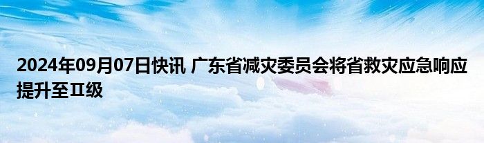 2024年09月07日快讯 广东省减灾委员会将省救灾应急响应提升至Ⅱ级