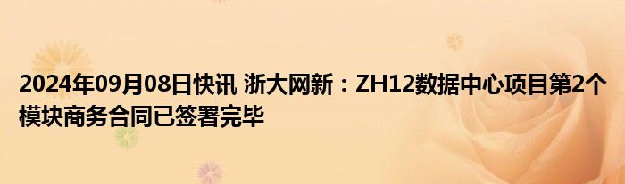 2024年09月08日快讯 浙大网新：ZH12数据中心项目第2个模块商务合同已签署完毕