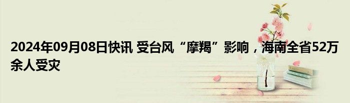 2024年09月08日快讯 受台风“摩羯”影响，海南全省52万余人受灾