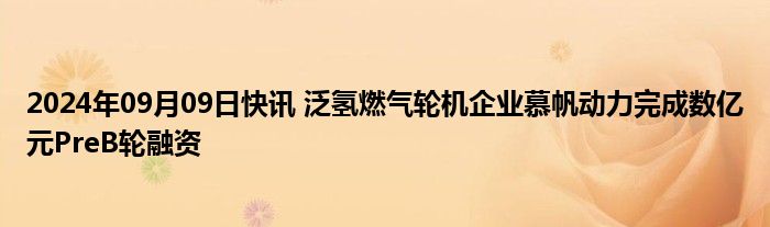 2024年09月09日快讯 泛氢燃气轮机企业慕帆动力完成数亿元PreB轮融资