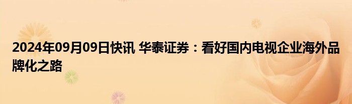 2024年09月09日快讯 华泰证券：看好国内电视企业海外品牌化之路