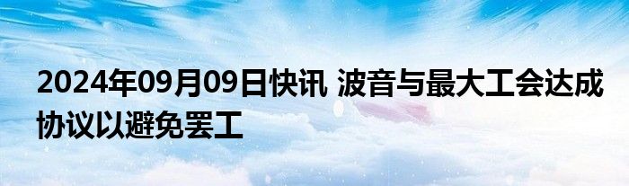 2024年09月09日快讯 波音与最大工会达成协议以避免罢工