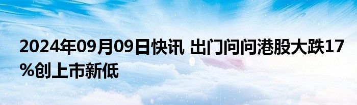 2024年09月09日快讯 出门问问港股大跌17%创上市新低