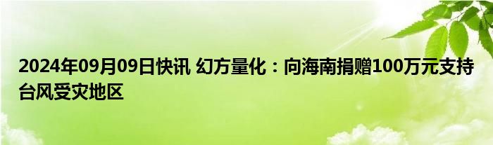 2024年09月09日快讯 幻方量化：向海南捐赠100万元支持台风受灾地区