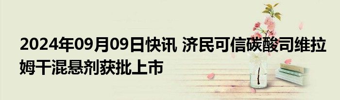 2024年09月09日快讯 济民可信碳酸司维拉姆干混悬剂获批上市