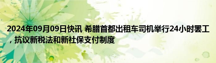 2024年09月09日快讯 希腊首都出租车司机举行24小时罢工，抗议新税法和新社保支付制度