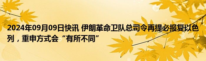 2024年09月09日快讯 伊朗革命卫队总司令再提必报复以色列，重申方式会“有所不同”