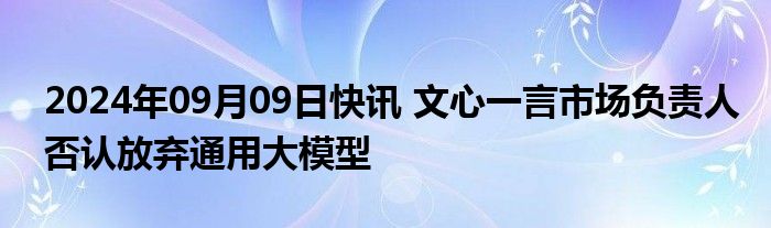 2024年09月09日快讯 文心一言市场负责人否认放弃通用大模型