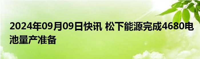 2024年09月09日快讯 松下能源完成4680电池量产准备