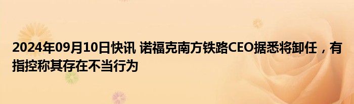 2024年09月10日快讯 诺福克南方铁路CEO据悉将卸任，有指控称其存在不当行为