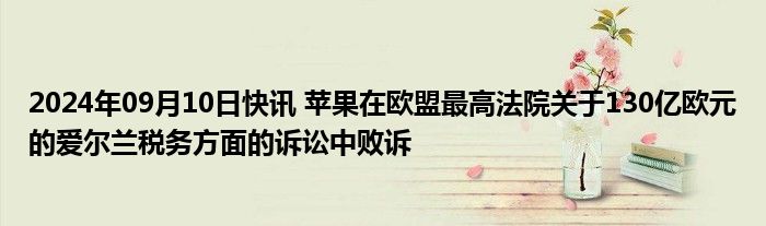 2024年09月10日快讯 苹果在欧盟最高法院关于130亿欧元的爱尔兰税务方面的诉讼中败诉