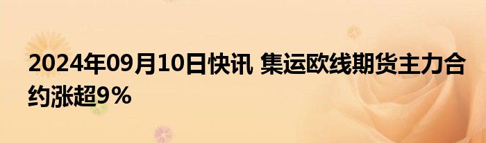 2024年09月10日快讯 集运欧线期货主力合约涨超9%