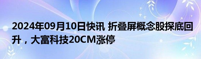 2024年09月10日快讯 折叠屏概念股探底回升，大富科技20CM涨停