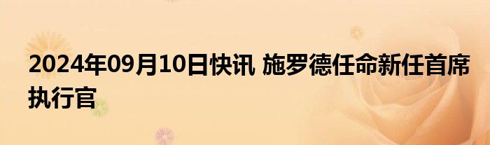 2024年09月10日快讯 施罗德任命新任首席执行官