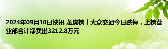 2024年09月10日快讯 龙虎榜丨大众交通今日跌停，上榜营业部合计净卖出3212.8万元