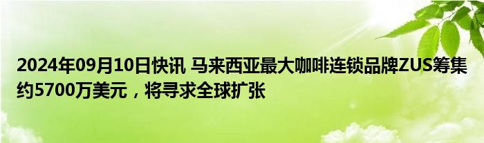 2024年09月10日快讯 马来西亚最大咖啡连锁品牌ZUS筹集约5700万美元，将寻求全球扩张