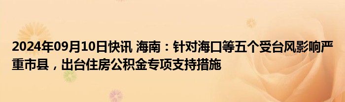 2024年09月10日快讯 海南：针对海口等五个受台风影响严重市县，出台住房公积金专项支持措施