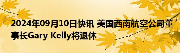 2024年09月10日快讯 美国西南航空公司董事长Gary Kelly将退休