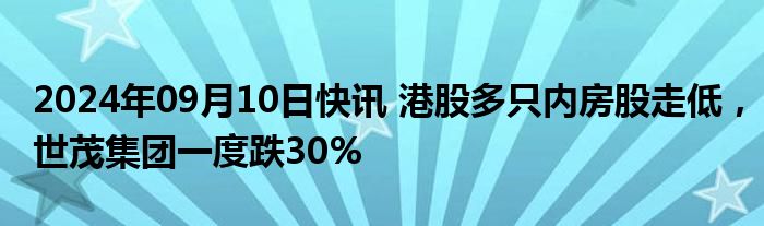 2024年09月10日快讯 港股多只内房股走低，世茂集团一度跌30%