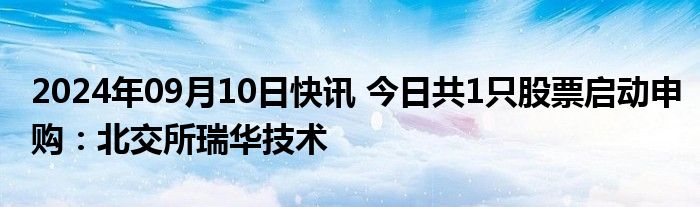 2024年09月10日快讯 今日共1只股票启动申购：北交所瑞华技术