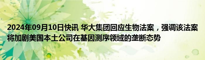 2024年09月10日快讯 华大集团回应生物法案，强调该法案将加剧美国本土公司在基因测序领域的垄断态势