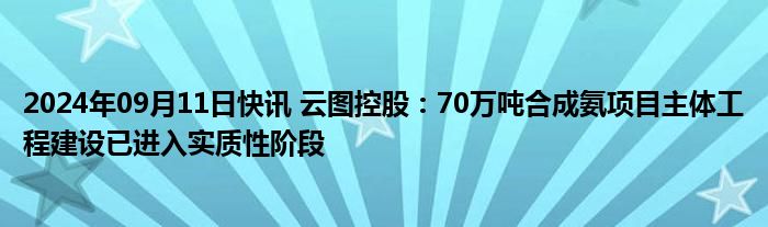 2024年09月11日快讯 云图控股：70万吨合成氨项目主体工程建设已进入实质性阶段