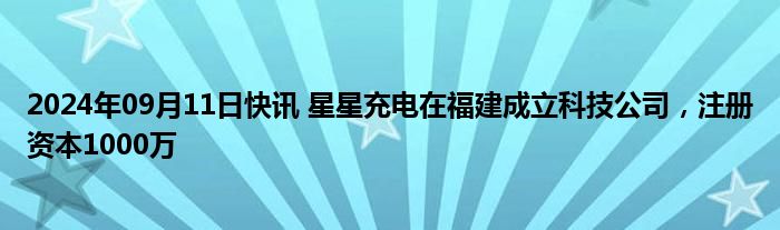 2024年09月11日快讯 星星充电在福建成立科技公司，注册资本1000万