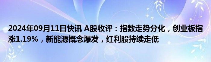 2024年09月11日快讯 A股收评：指数走势分化，创业板指涨1.19%，新能源概念爆发，红利股持续走低