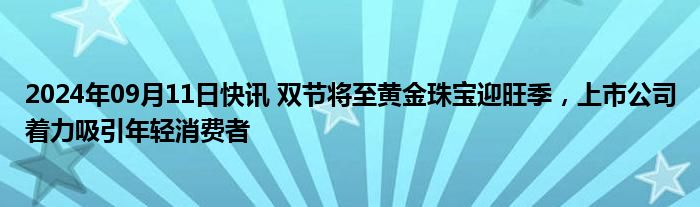 2024年09月11日快讯 双节将至黄金珠宝迎旺季，上市公司着力吸引年轻消费者