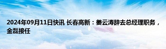 2024年09月11日快讯 长春高新：姜云涛辞去总经理职务，金磊接任