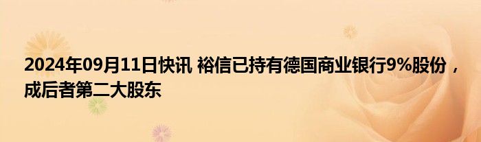 2024年09月11日快讯 裕信已持有德国商业银行9%股份，成后者第二大股东