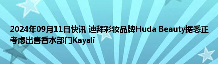 2024年09月11日快讯 迪拜彩妆品牌Huda Beauty据悉正考虑出售香水部门Kayali