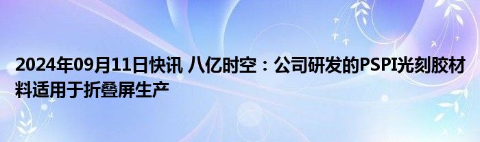 2024年09月11日快讯 八亿时空：公司研发的PSPI光刻胶材料适用于折叠屏生产