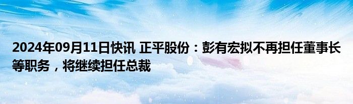 2024年09月11日快讯 正平股份：彭有宏拟不再担任董事长等职务，将继续担任总裁