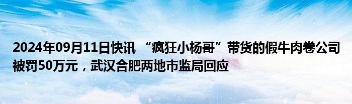 2024年09月11日快讯 “疯狂小杨哥”带货的假牛肉卷公司被罚50万元，武汉合肥两地市监局回应