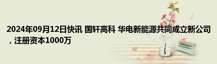 2024年09月12日快讯 国轩高科 华电新能源共同成立新公司，注册资本1000万