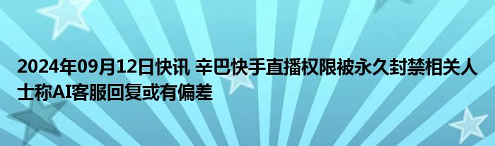 2024年09月12日快讯 辛巴快手直播权限被永久封禁相关人士称AI客服回复或有偏差