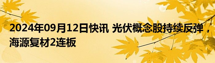 2024年09月12日快讯 光伏概念股持续反弹，海源复材2连板