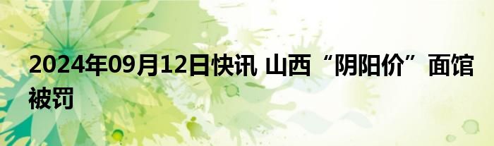 2024年09月12日快讯 山西“阴阳价”面馆被罚