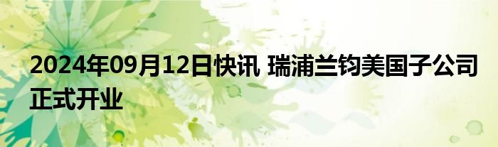 2024年09月12日快讯 瑞浦兰钧美国子公司正式开业