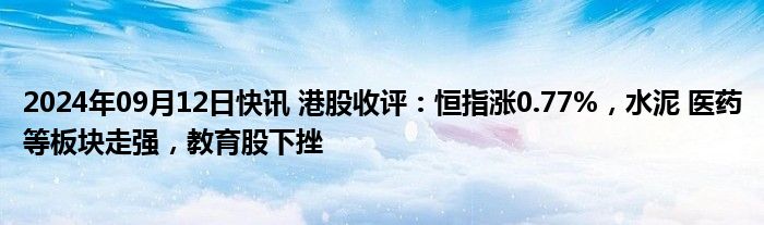 2024年09月12日快讯 港股收评：恒指涨0.77%，水泥 医药等板块走强，教育股下挫