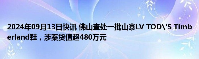 2024年09月13日快讯 佛山查处一批山寨LV TOD'S Timberland鞋，涉案货值超480万元