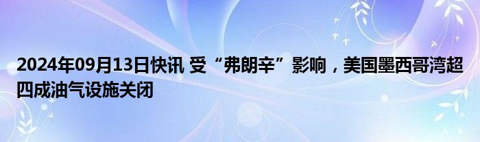 2024年09月13日快讯 受“弗朗辛”影响，美国墨西哥湾超四成油气设施关闭