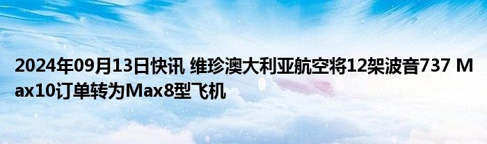 2024年09月13日快讯 维珍澳大利亚航空将12架波音737 Max10订单转为Max8型飞机