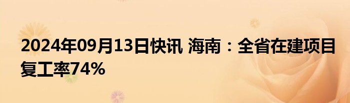 2024年09月13日快讯 海南：全省在建项目复工率74%