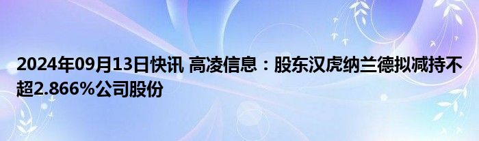 2024年09月13日快讯 高凌信息：股东汉虎纳兰德拟减持不超2.866%公司股份