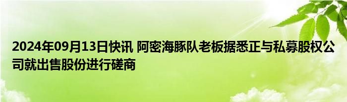 2024年09月13日快讯 阿密海豚队老板据悉正与私募股权公司就出售股份进行磋商